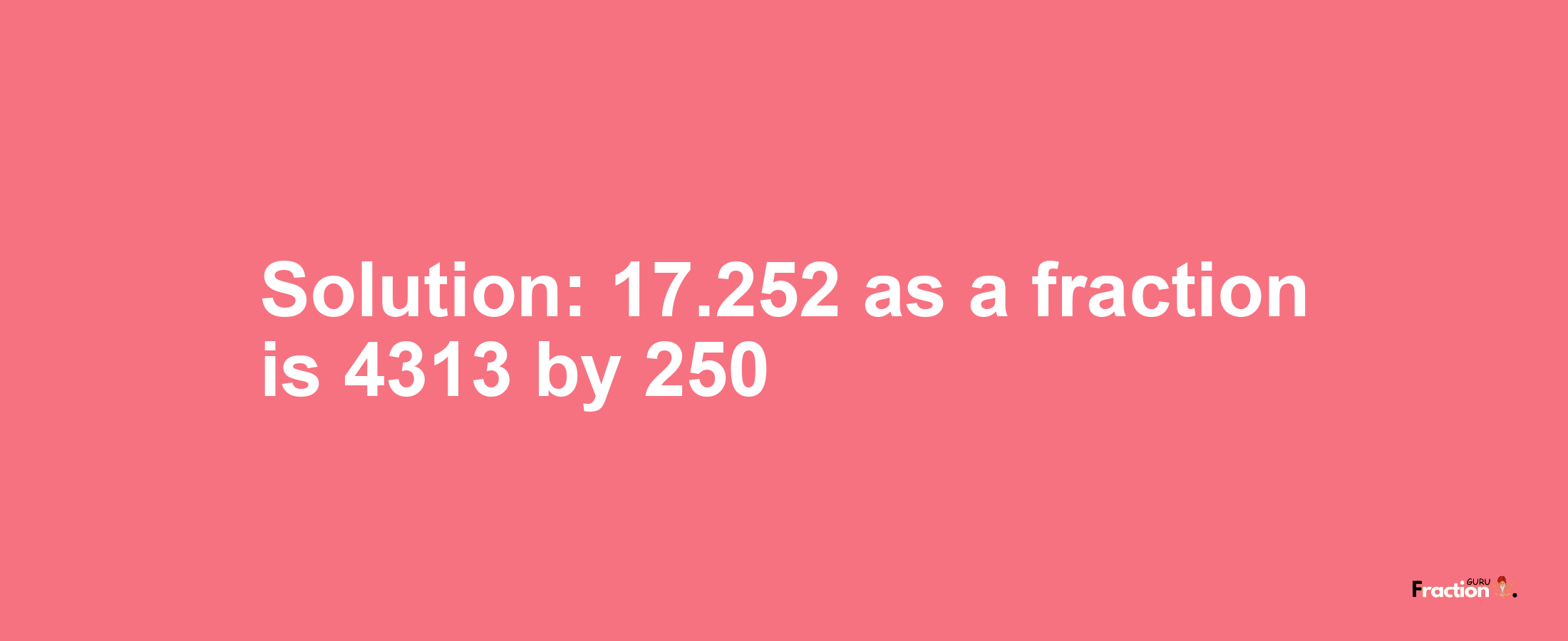 Solution:17.252 as a fraction is 4313/250